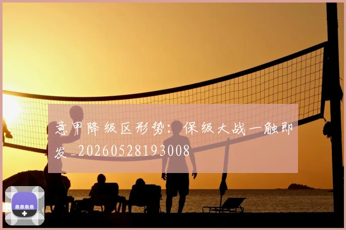 意甲降级区形势：保级大战一触即发_20260528193008