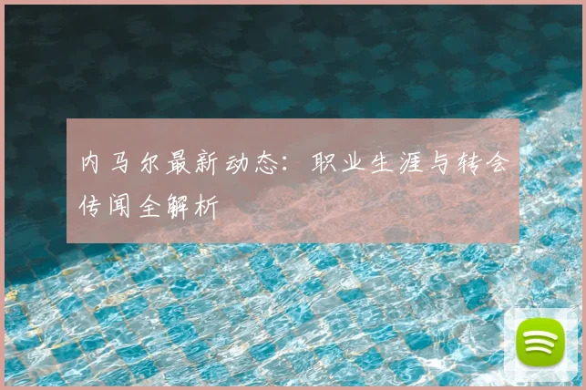内马尔最新动态：职业生涯与转会传闻全解析