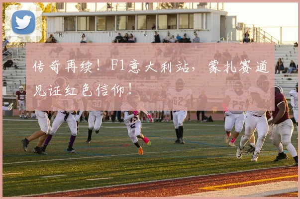 传奇再续!F1意大利站,蒙扎赛道见证红色信仰!