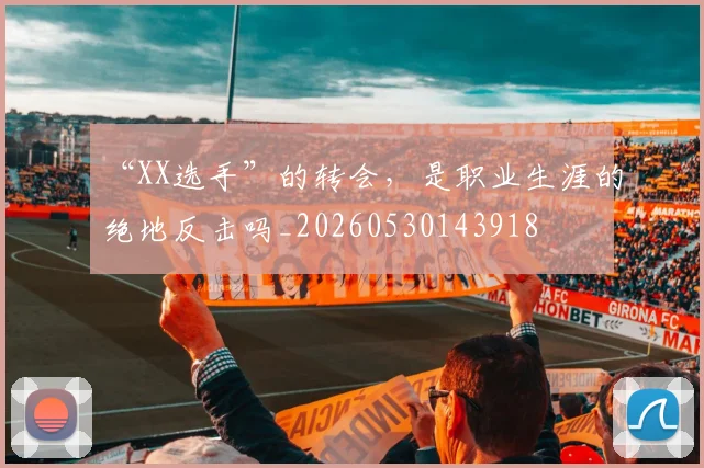 “XX选手”的转会,是职业生涯的绝地反击吗_20260530143918