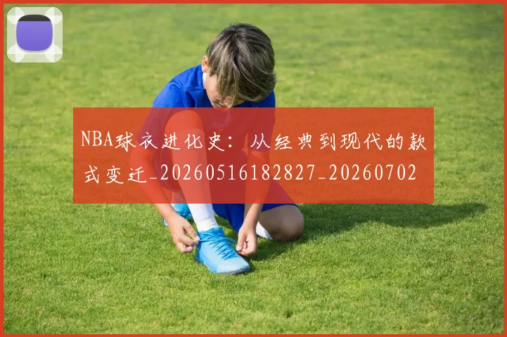 NBA球衣进化史：从经典到现代的款式变迁_20260516182827_20260702165435