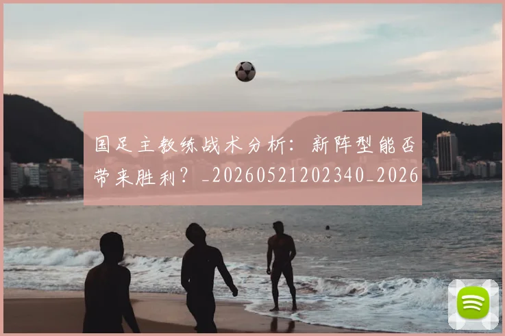 国足主教练战术分析：新阵型能否带来胜利？_20260521202340_20260707013838