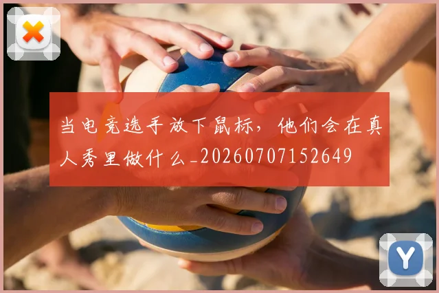 当电竞选手放下鼠标，他们会在真人秀里做什么_20260707152649