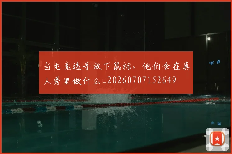 当电竞选手放下鼠标，他们会在真人秀里做什么_20260707152649