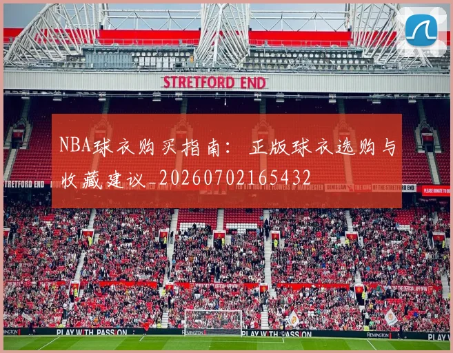 NBA球衣购买指南：正版球衣选购与收藏建议_20260702165432