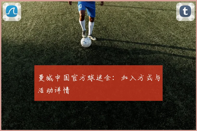 曼城中国官方球迷会:加入方式与活动详情