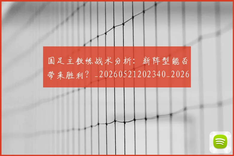 国足主教练战术分析：新阵型能否带来胜利？_20260521202340_20260707013838