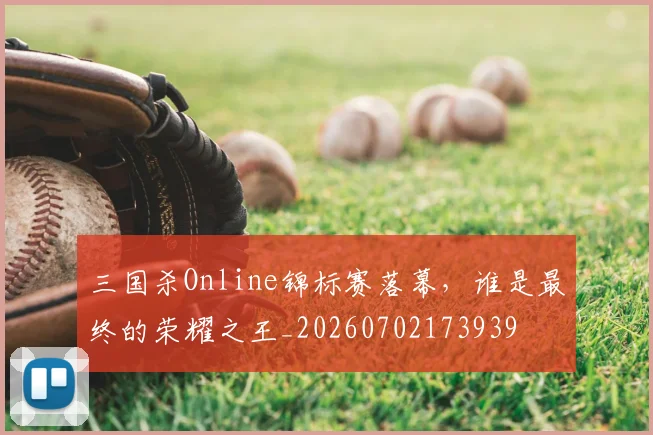 三国杀Online锦标赛落幕，谁是最终的荣耀之王_20260702173939