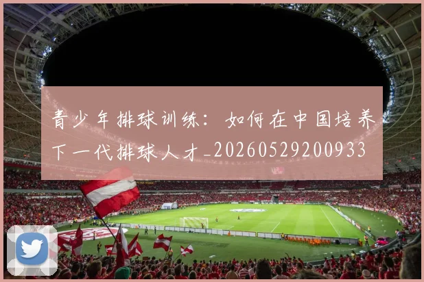 青少年排球训练:如何在中国培养下一代排球人才_20260529200933