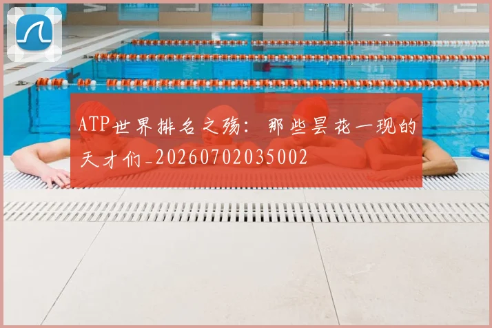ATP世界排名之殇:那些昙花一现的天才们_20260702035002