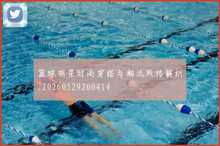 篮球明星时尚穿搭与潮流风格解析_20260529200414