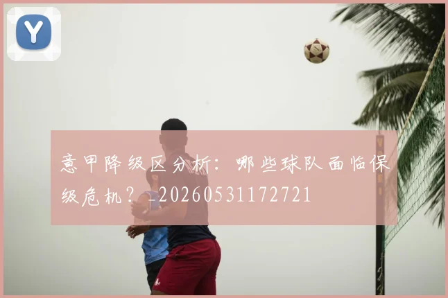意甲降级区分析：哪些球队面临保级危机？_20260531172721