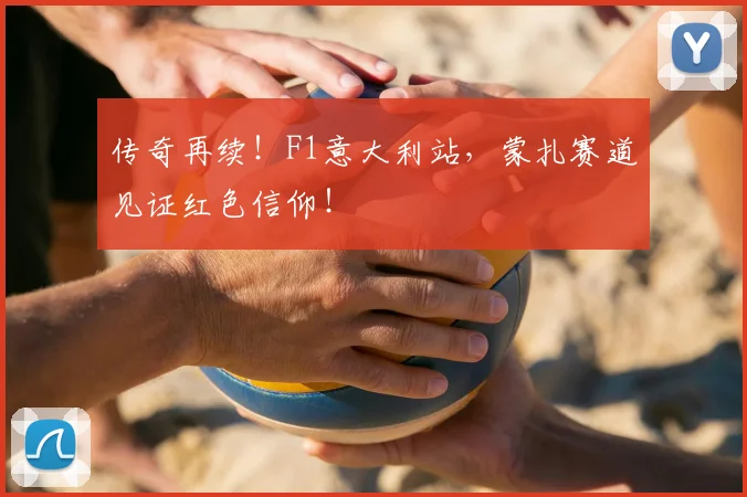 传奇再续！F1意大利站，蒙扎赛道见证红色信仰！