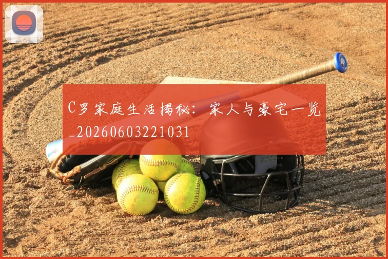 C罗家庭生活揭秘:家人与豪宅一览_20260603221031