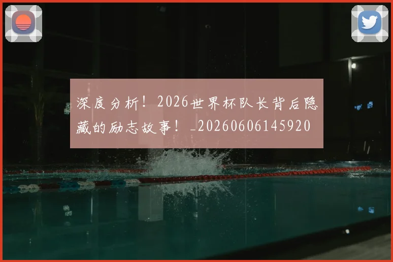 深度分析!2026世界杯队长背后隐藏的励志故事!_20260606145920