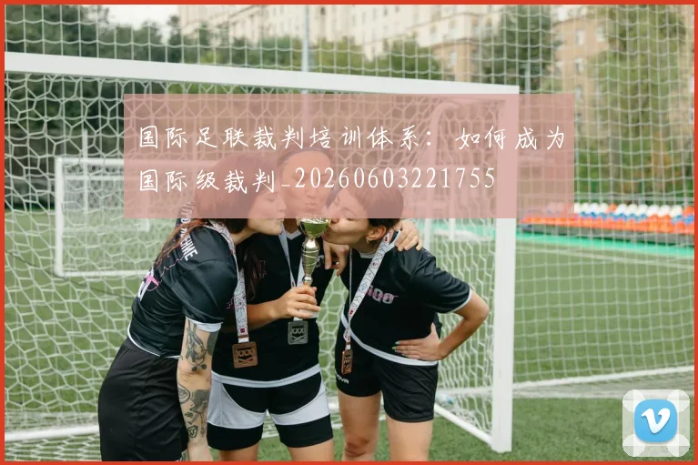 国际足联裁判培训体系：如何成为国际级裁判_20260603221755