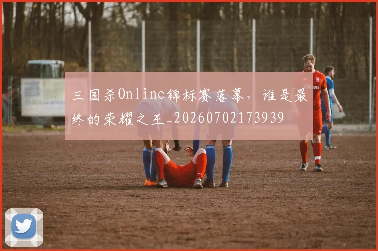 三国杀Online锦标赛落幕,谁是最终的荣耀之王_20260702173939