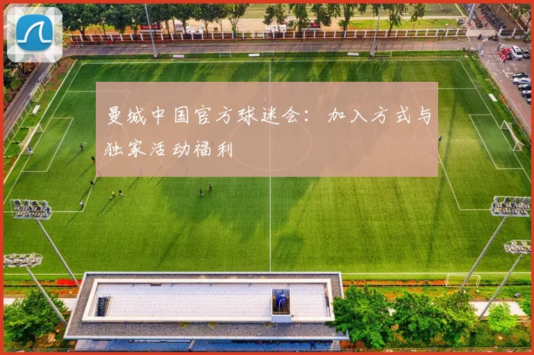 曼城中国官方球迷会：加入方式与独家活动福利
