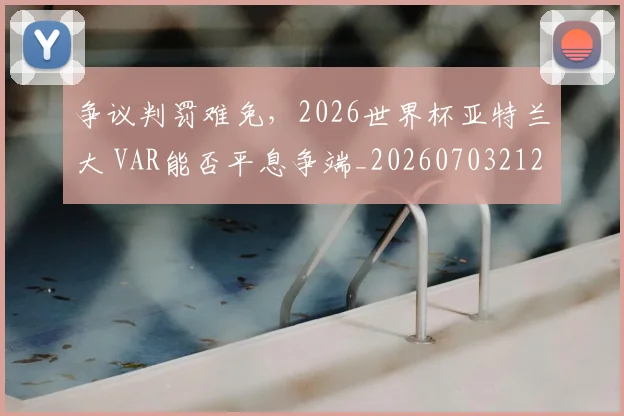 争议判罚难免，2026世界杯亚特兰大 VAR能否平息争端_20260703212907