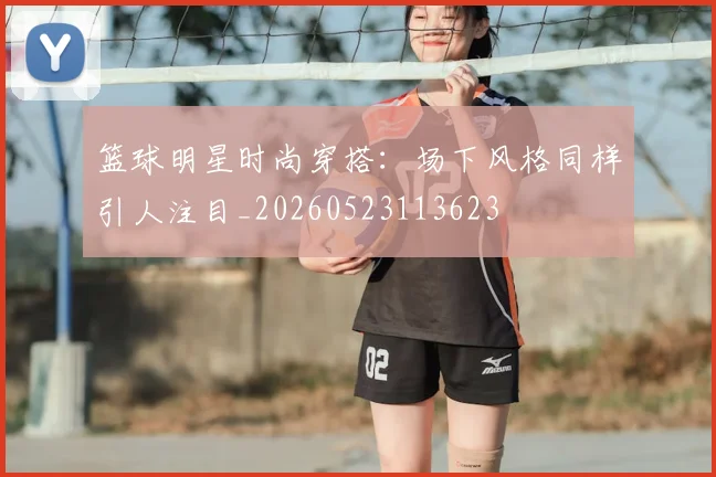 篮球明星时尚穿搭:场下风格同样引人注目_20260523113623