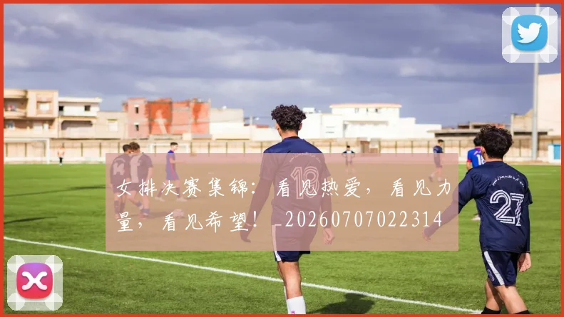 女排决赛集锦：看见热爱，看见力量，看见希望！_20260707022314