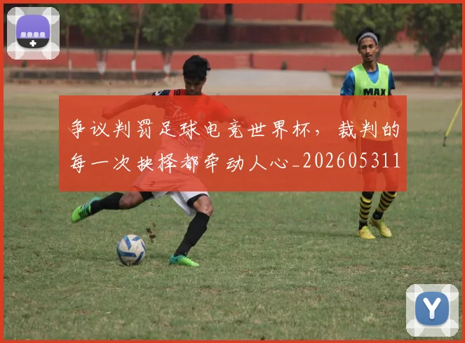 争议判罚足球电竞世界杯，裁判的每一次抉择都牵动人心_20260531151652_20260703212906
