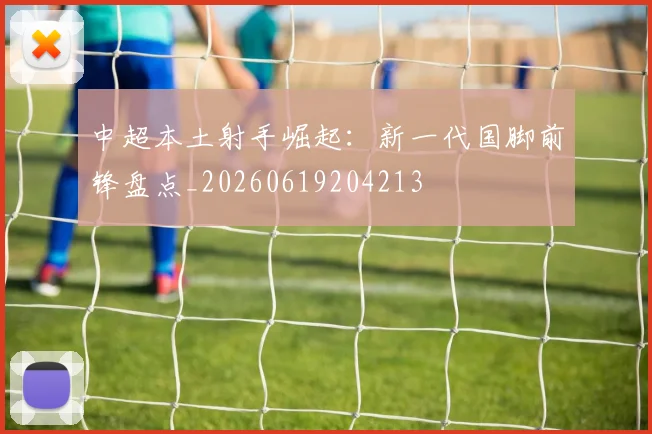 中超本土射手崛起:新一代国脚前锋盘点_20260619204213
