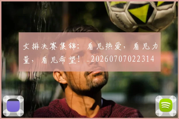 女排决赛集锦：看见热爱，看见力量，看见希望！_20260707022314