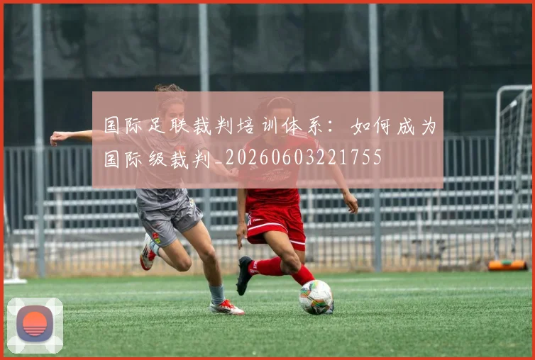国际足联裁判培训体系:如何成为国际级裁判_20260603221755