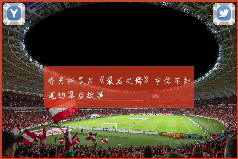 乔丹纪录片《最后之舞》中你不知道的幕后故事