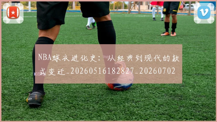 NBA球衣进化史:从经典到现代的款式变迁_20260516182827_20260702165435
