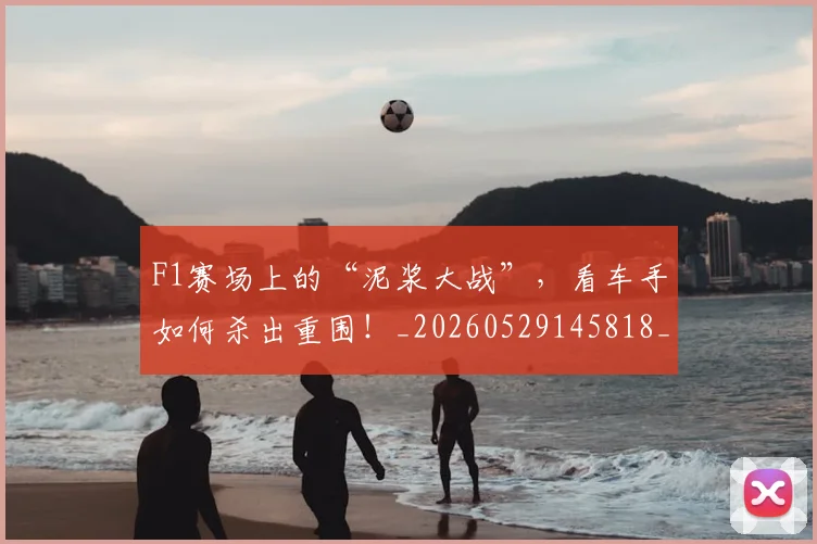 F1赛场上的“泥浆大战”,看车手如何杀出重围!_20260529145818_20260702043444