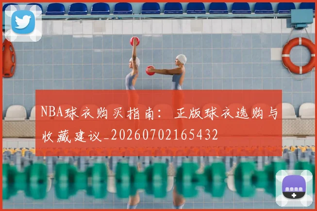 NBA球衣购买指南:正版球衣选购与收藏建议_20260702165432