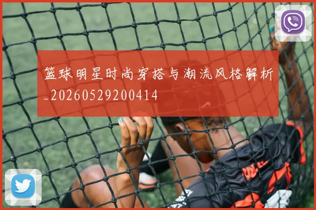 篮球明星时尚穿搭与潮流风格解析_20260529200414