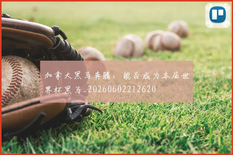 加拿大黑马奔腾，能否成为本届世界杯黑马_20260602212620