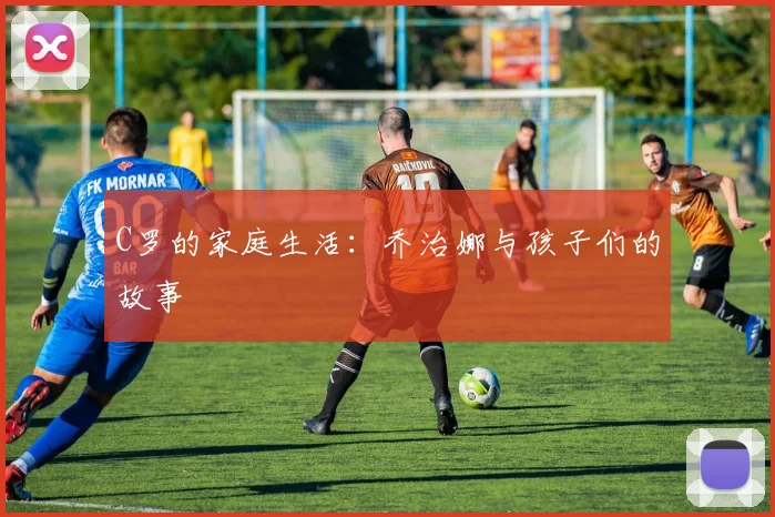 C罗的家庭生活：乔治娜与孩子们的故事