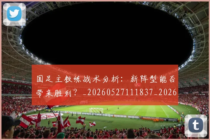 国足主教练战术分析：新阵型能否带来胜利？_20260527111837_20260707013840