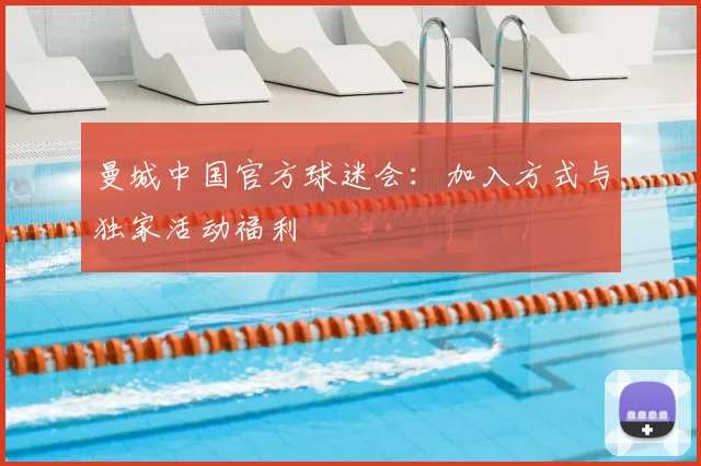 曼城中国官方球迷会:加入方式与独家活动福利