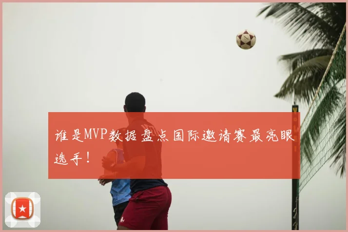 谁是MVP数据盘点国际邀请赛最亮眼选手!