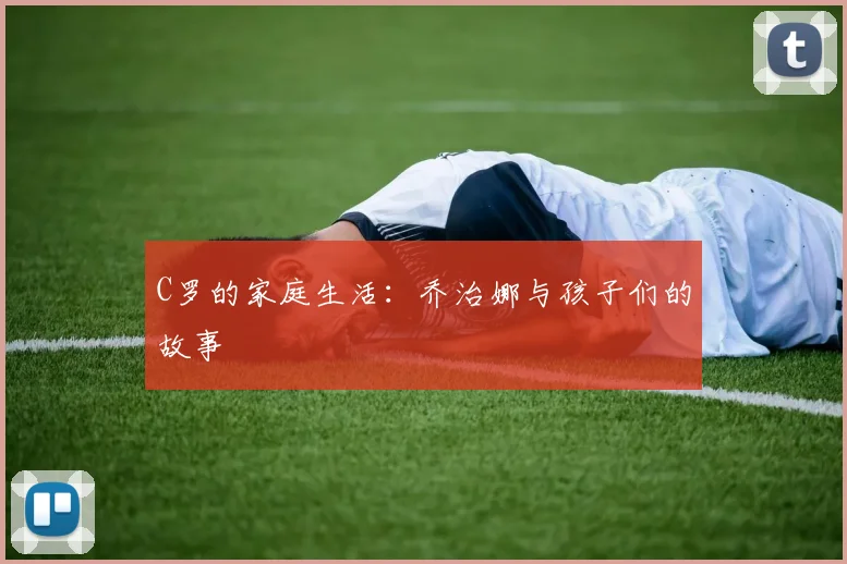 C罗的家庭生活:乔治娜与孩子们的故事