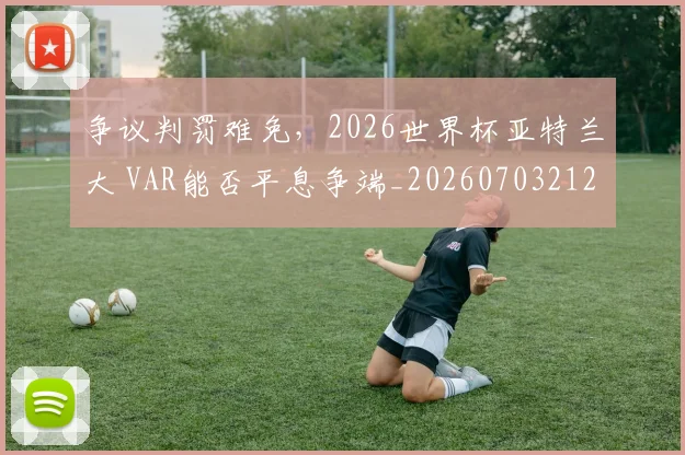 争议判罚难免，2026世界杯亚特兰大 VAR能否平息争端_20260703212907