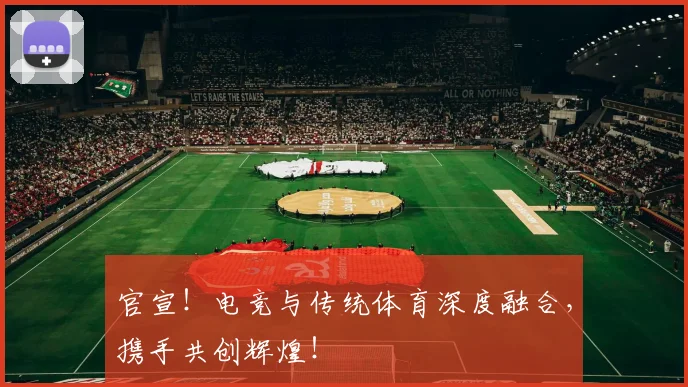 官宣！电竞与传统体育深度融合，携手共创辉煌！