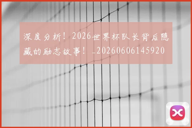 深度分析！2026世界杯队长背后隐藏的励志故事！_20260606145920