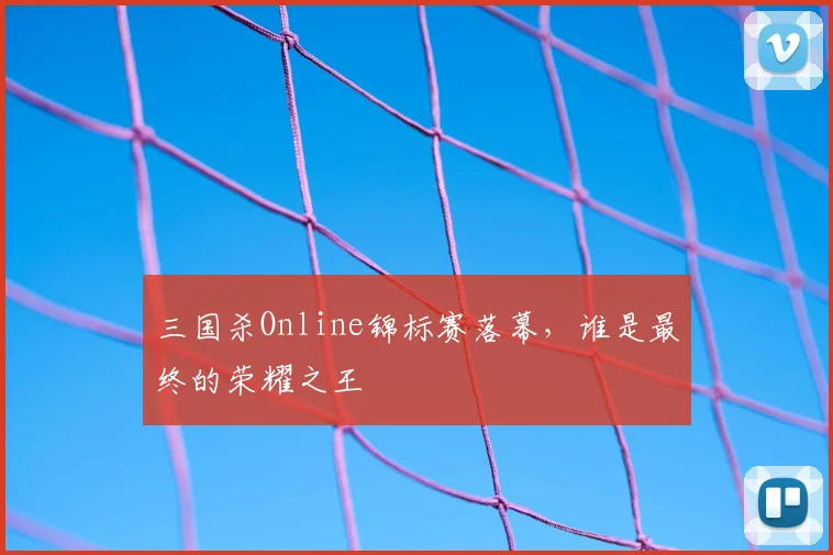 三国杀Online锦标赛落幕，谁是最终的荣耀之王
